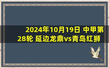 2024年10月19日 中甲第28轮 延边龙鼎vs青岛红狮 全场录像